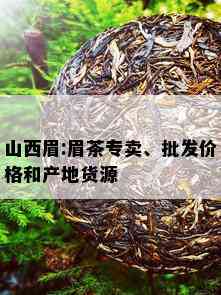 山西眉:眉茶专卖、批发价格和产地货源