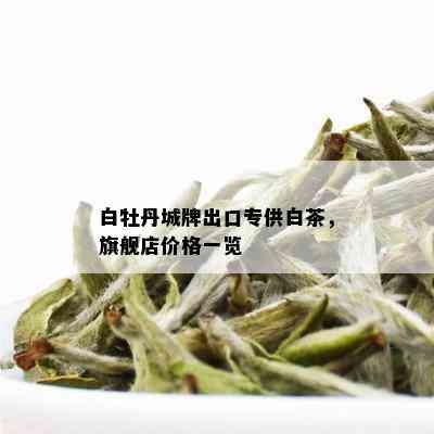 白牡丹城牌出口专供白茶，旗舰店价格一览