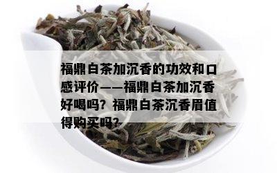 福鼎白茶加沉香的功效和口感评价——福鼎白茶加沉香好喝吗？福鼎白茶沉香眉值得购买吗？