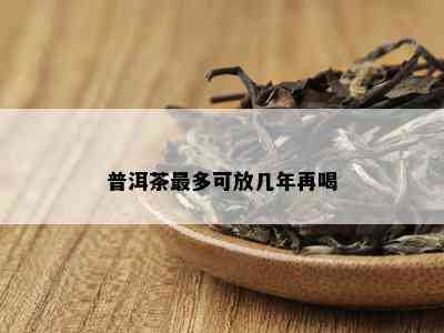 普洱茶最多可放几年再喝