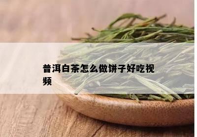 普洱白茶怎么做饼子好吃视频