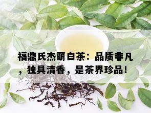 福鼎氏杰萌白茶：品质非凡，独具清香，是茶界珍品！