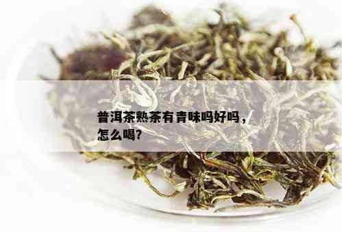 普洱茶熟茶有青味吗好吗，怎么喝？