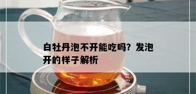 白牡丹泡不开能吃吗？发泡开的样子解析