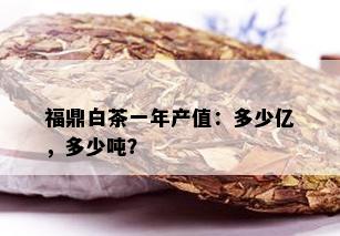 福鼎白茶一年产值：多少亿，多少吨？