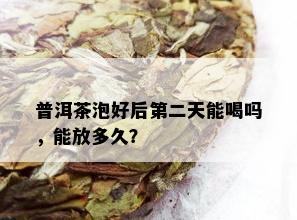 普洱茶泡好后第二天能喝吗，能放多久？