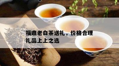 福鼎老白茶送礼，价格合理礼品上上之选