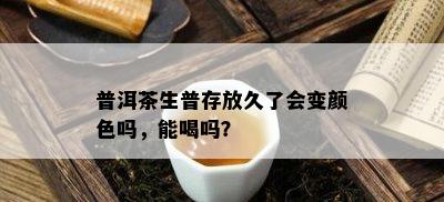 普洱茶生普存放久了会变颜色吗，能喝吗？