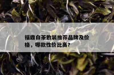 福鼎白茶散装推荐品牌及价格，哪款性价比高？