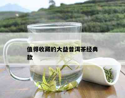 值得收藏的大益普洱茶经典款