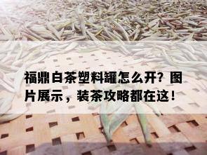 福鼎白茶塑料罐怎么开？图片展示，装茶攻略都在这！