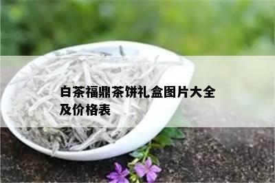 白茶福鼎茶饼礼盒图片大全及价格表