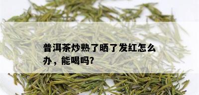 普洱茶炒熟了晒了发红怎么办，能喝吗？