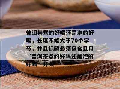 普洱茶煮的好喝还是泡的好喝，长度不能大于70个字节，并且标题必须包含且用‘普洱茶煮的好喝还是泡的好喝’开头