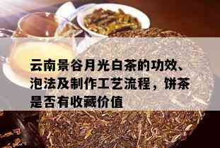 云南景谷月光白茶的功效、泡法及制作工艺流程，饼茶是否有收藏价值