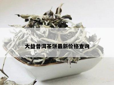 大益普洱茶饼最新价格查询