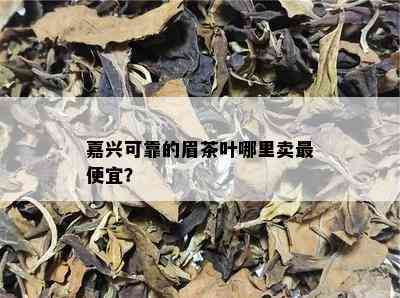 嘉兴可靠的眉茶叶哪里卖更便宜？