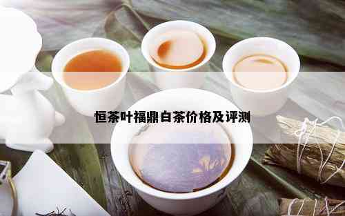 恒茶叶福鼎白茶价格及评测