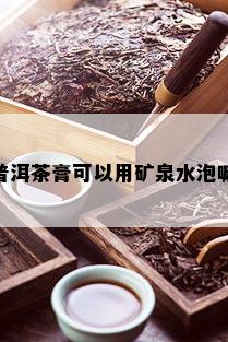 普洱茶膏可以用矿泉水泡嘛？