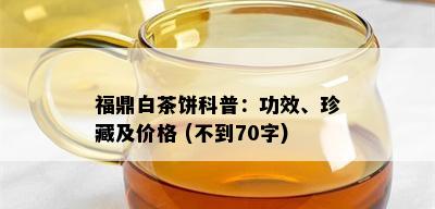 福鼎白茶饼科普：功效、珍藏及价格 (不到70字)