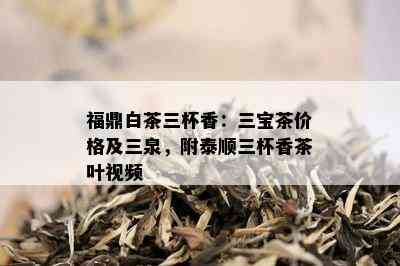 福鼎白茶三杯香：三宝茶价格及三泉，附泰顺三杯香茶叶视频