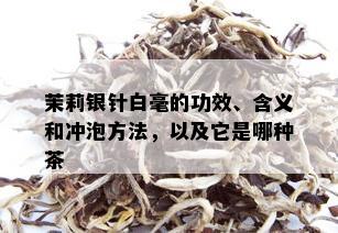 茉莉银针白毫的功效、含义和冲泡方法，以及它是哪种茶