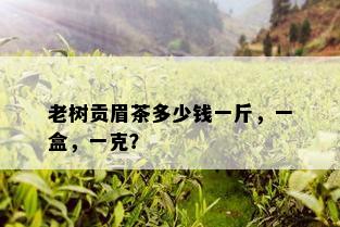 老树贡眉茶多少钱一斤，一盒，一克？