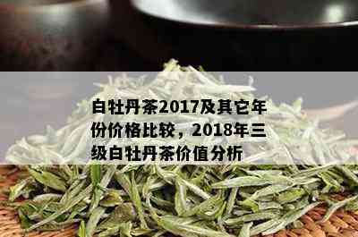 白牡丹茶2017及其它年份价格比较，2018年三级白牡丹茶价值分析