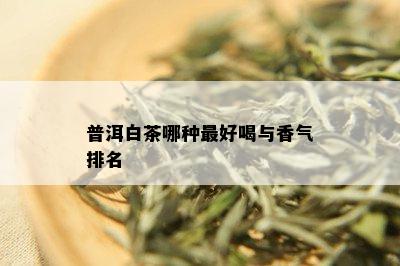 普洱白茶哪种更好喝与香气排名