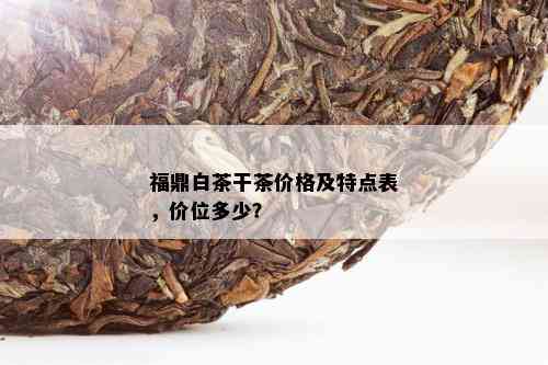 福鼎白茶干茶价格及特点表，价位多少？