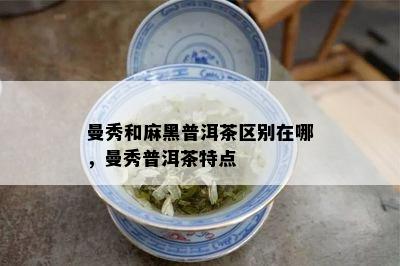 曼秀和麻黑普洱茶区别在哪，曼秀普洱茶特点