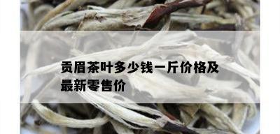 贡眉茶叶多少钱一斤价格及最新零售价