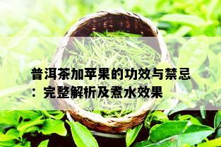 普洱茶加苹果的功效与禁忌：完整解析及煮水效果