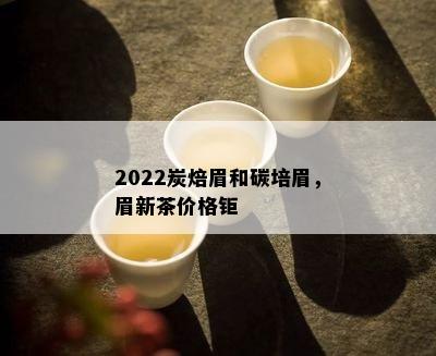 2022炭焙眉和碳培眉，眉新茶价格钜