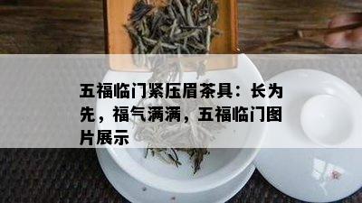 五福临门紧压眉茶具：长为先，福气满满，五福临门图片展示