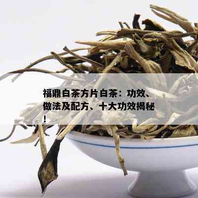 福鼎白茶方片白茶：功效、做法及配方、十大功效揭秘！