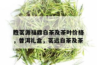 胜茗源福鼎白茶及茶叶价格，普洱礼盒，茗远白茶及茶