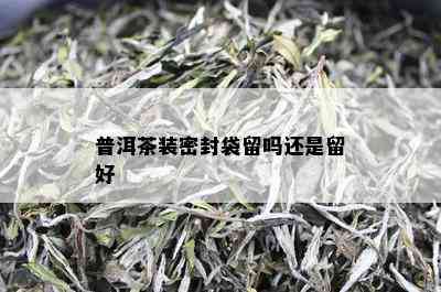 普洱茶装密封袋留吗还是留好