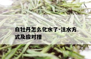 白牡丹怎么化水了-注水方式及应对措