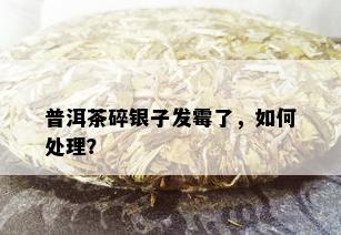 普洱茶碎银子发霉了，如何处理？