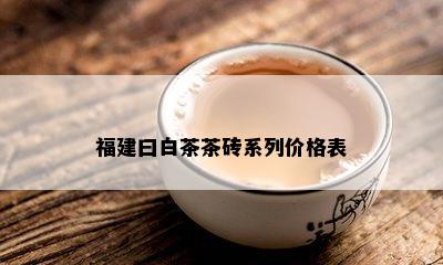 福建曰白茶茶砖系列价格表