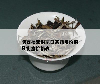 陕西福鼎银毫白茶用价值及礼盒价格表