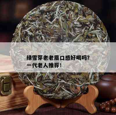 绿雪芽老老眉口感好喝吗？一代老人推荐！