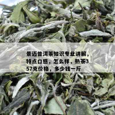 景迈普洱茶知识专业讲解，特点口感，怎么样，熟茶357克价格，多少钱一斤