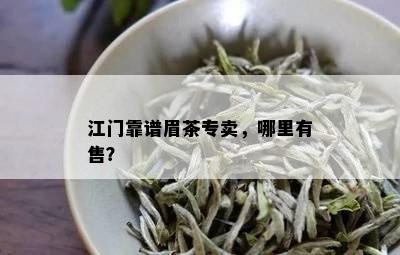 江门靠谱眉茶专卖，哪里有售？