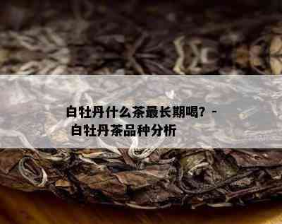 白牡丹什么茶最长期喝？- 白牡丹茶品种分析