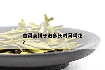 普洱茶饼子泡多长时间喝吃？