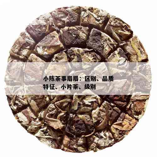 小陈茶事眉眉：区别、品质特征、小片茶、级别