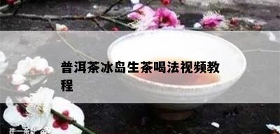 普洱茶冰岛生茶喝法视频教程