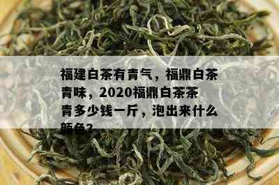 福建白茶有青气，福鼎白茶青味，2020福鼎白茶茶青多少钱一斤，泡出来什么颜色？